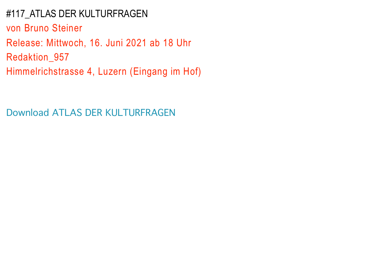 #117_ATLAS DER KULTURFRAGEN 
von Bruno Steiner
Release: Mittwoch, 16. Juni 2021 ab 18 Uhr
Redaktion_957
Himmelrichstrasse 4, Luzern (Eingang im Hof)


Download ATLAS DER KULTURFRAGEN
2021-06-29 Web-Version / A3-Seiten / (6.8 MB)